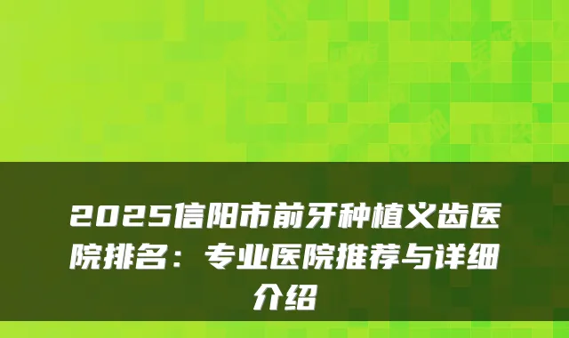 2025信阳市前牙种植义齿医院排名：专业医院推荐与详细介绍