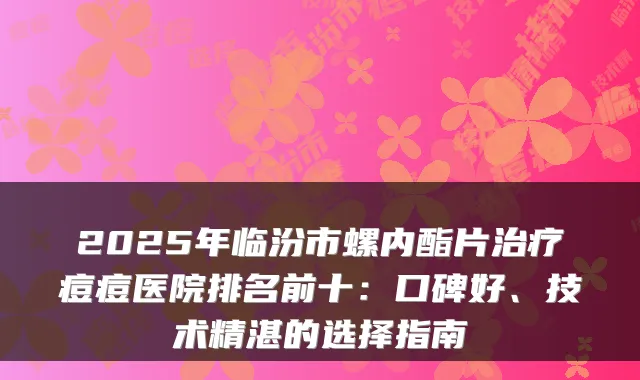 2025年临汾市螺内酯片治疗痘痘医院排名前十：口碑好、技术精湛的选择指南