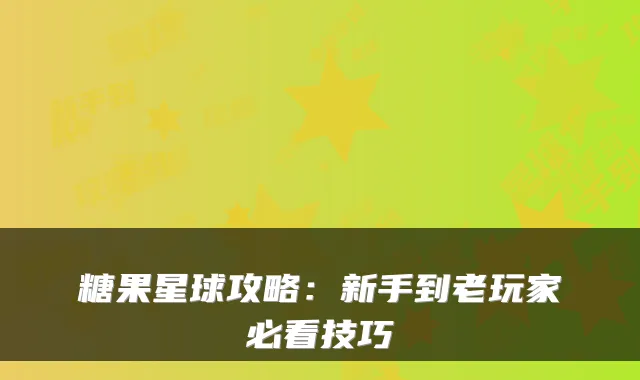 糖果星球攻略：新手到老玩家必看技巧