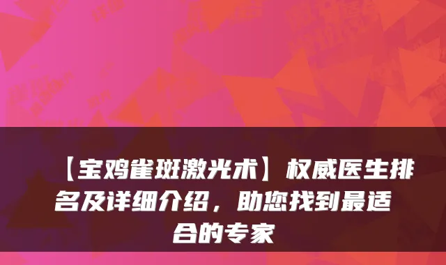 【宝鸡雀斑激光术】医生排名及详细介绍,助您找到适合的专家