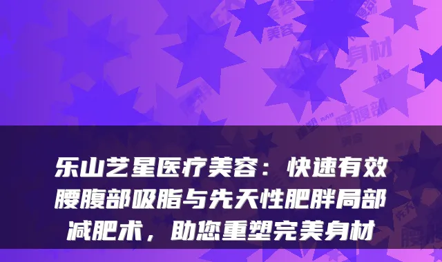 乐山艺星医疗美容:快速有效腰腹部吸脂与先天性肥胖局部减肥术,助您重塑身材