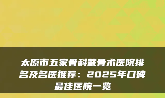 太原市五家骨科截骨术医院排名及名医推荐：2025年口碑佳医院一览