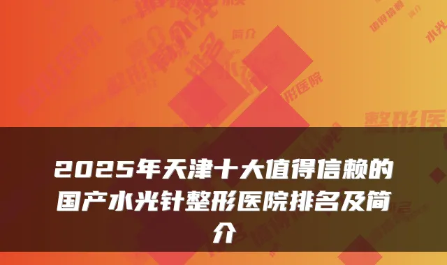 2025年天津十大值得信赖的国产水光针整形医院排名及简介