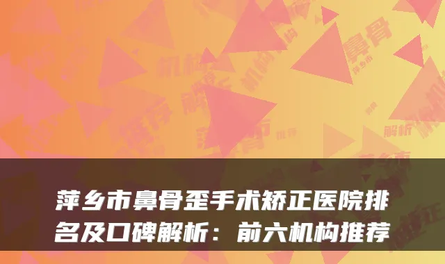 萍乡市鼻骨歪手术矫正医院排名及口碑解析：前六机构推荐