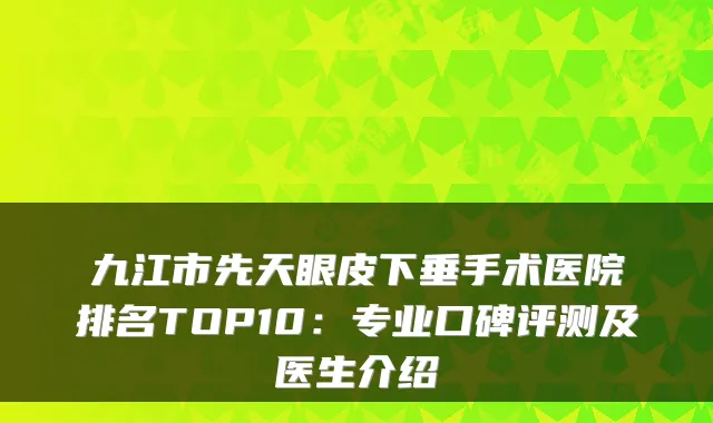 九江市先天眼皮下垂手术医院排名TOP10：专业口碑评测及医生介绍