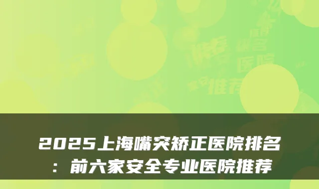 2025上海嘴突矫正医院排名:前六家安全专业医院推荐