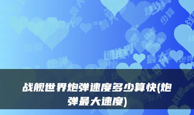 战舰世界炮弹速度多少算快(炮弹大速度)