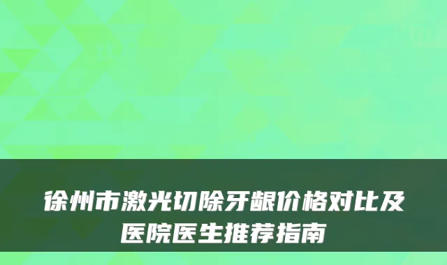 徐州市激光切除牙龈价格对比及医院医生推荐指南