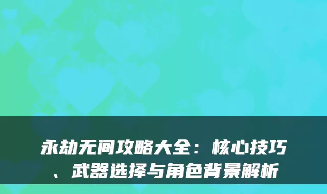 永劫无间攻略大全：核心技巧、武器选择与角色背景解析