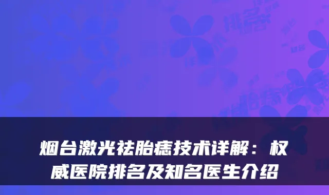 烟台激光祛胎痣技术详解：医院排名及知名医生介绍