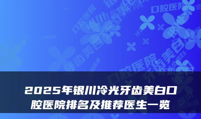2025年银川冷光牙齿美白口腔医院排名及推荐医生一览