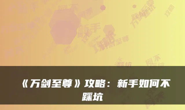 《万剑至尊》攻略：新手如何不踩坑