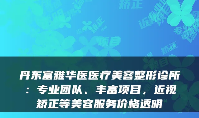丹东富雅华医医疗美容整形诊所：专业团队、丰富项目，近视矫正等美容服务价格透明