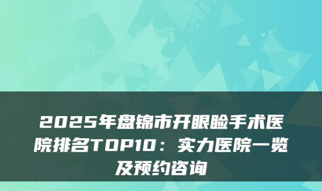 2025年盘锦市开眼睑手术医院排名TOP10：实力医院一览及预约咨询