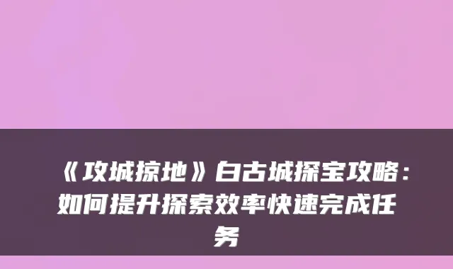 《攻城掠地》白古城探宝攻略：如何提升探索效率快速完成任务