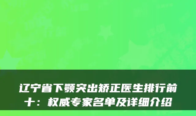 辽宁省下颚突出矫正医生排行前十:权威专家名单及详细介绍