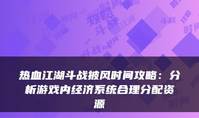 热血江湖斗战披风时间攻略：分析游戏内经济系统合理分配资源