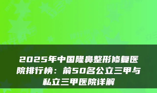 2025年中国隆鼻整形修复医院排行榜：前50名公立三甲与私立三甲医院详解