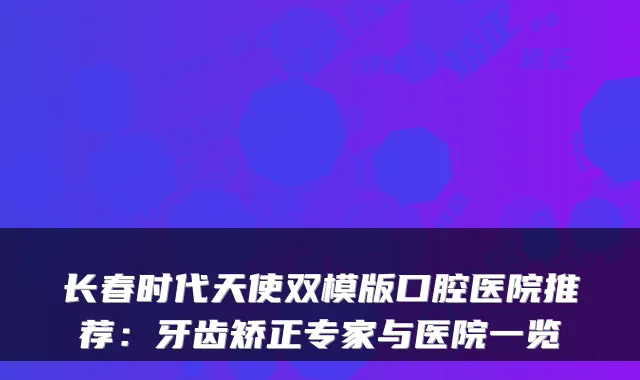 长春时代天使双模版口腔医院推荐：牙齿矫正专家与医院一览