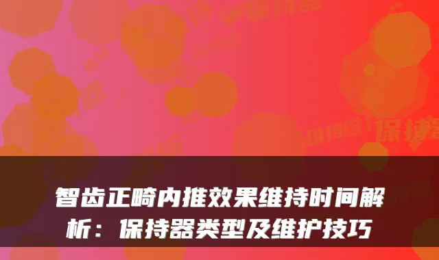 智齿正畸内推效果维持时间解析：保持器类型及维护技巧
