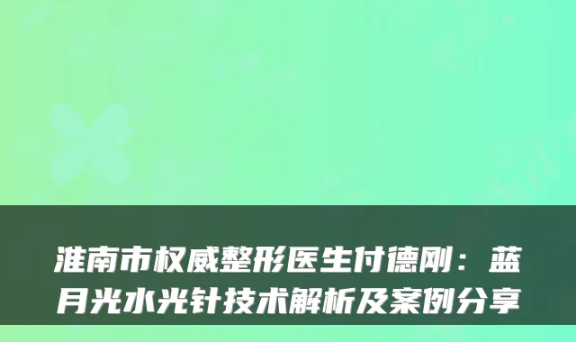 淮南市权威整形医生付德刚:蓝月光水光针技术解析及案例分享