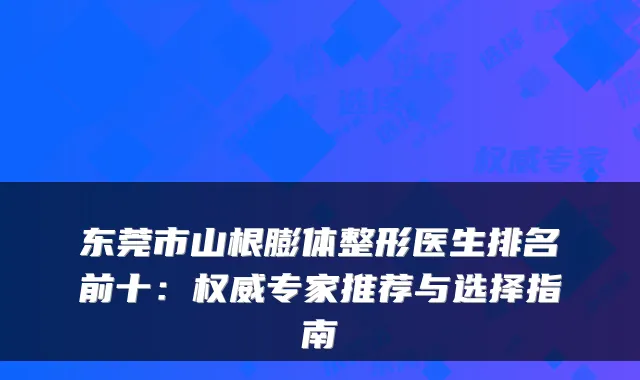 东莞市山根膨体整形医生排名前十:专家推荐与选择指南