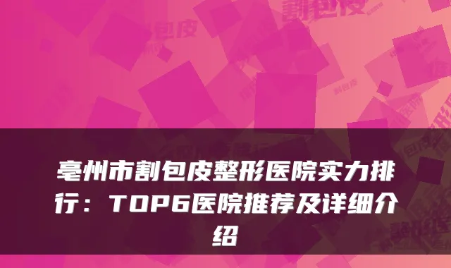 亳州市割包皮整形医院实力排行：TOP6医院推荐及详细介绍