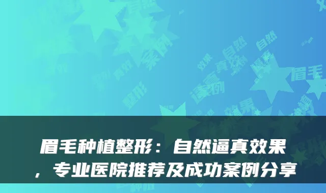 眉毛种植整形：自然逼真效果，专业医院推荐及成功案例分享