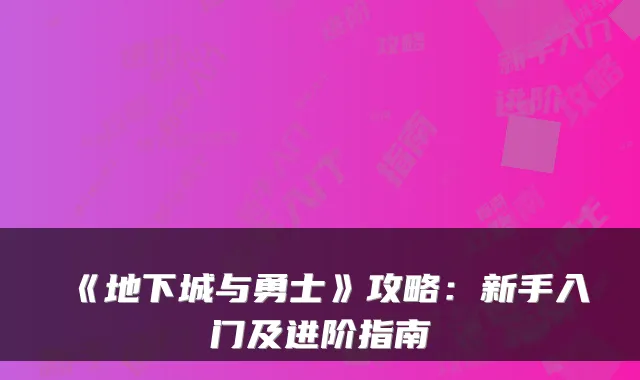 《地下城与勇士》攻略:新手入门及进阶指南