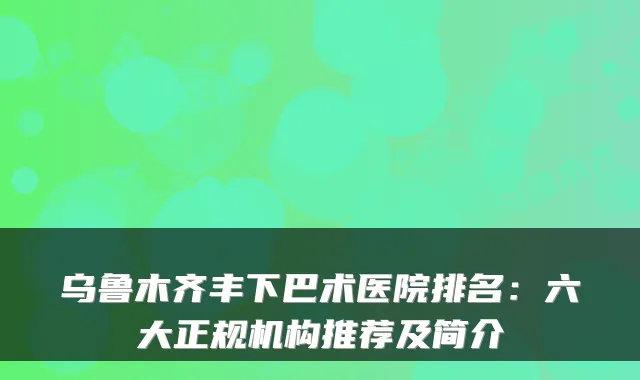 乌鲁木齐丰下巴术医院排名：六大正规机构推荐及简介