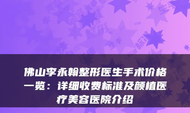 佛山李永翰整形医生手术价格一览:详细收费标准及颜植医疗美容医院介绍