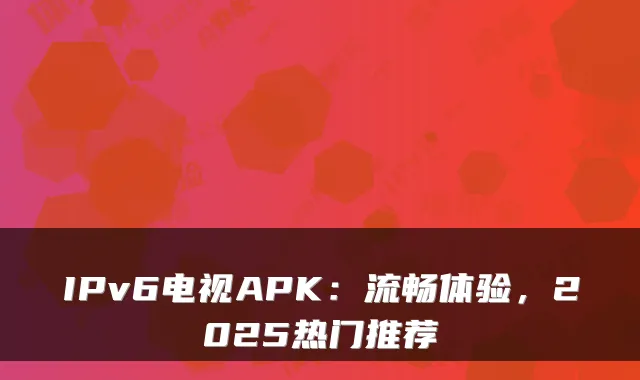 IPv6电视APK：流畅体验，2025热门推荐