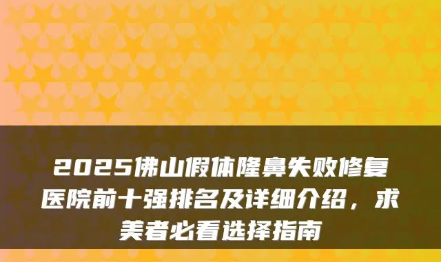 2025佛山假体隆鼻失败修复医院前十强排名及详细介绍，求美者必看选择指南