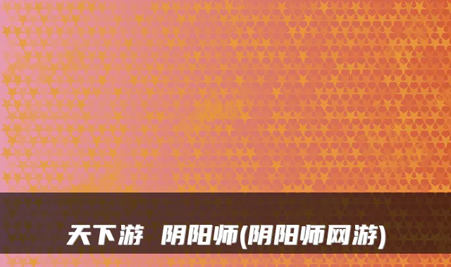 天下游 阴阳师(阴阳师网游)