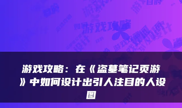 游戏攻略：在《盗墓笔记页游》中如何设计出引人注目的人设图