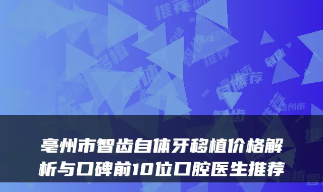 亳州市智齿自体牙移植价格解析与口碑前10位口腔医生推荐