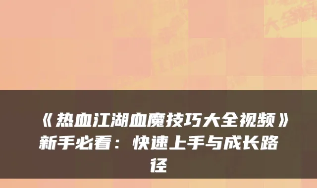 《热血江湖血魔技巧大全视频》新手必看：快速上手与成长路径