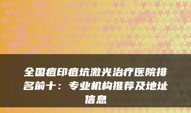 全国痘印痘坑激光医院排名前十:专业机构推荐及地址信息