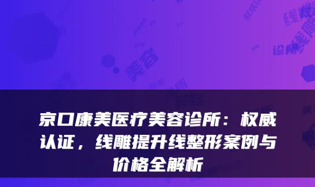 京口康美医疗美容诊所：认证，线雕提升线整形案例与价格全解析