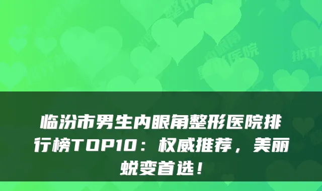 临汾市男生内眼角整形医院排行榜TOP10:推荐,美丽蜕变首选!
