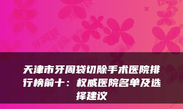 天津市牙周袋切除手术医院排行榜前十:医院名单及选择建议