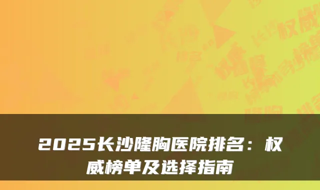 2025长沙隆胸医院排名:权威榜单及选择指南