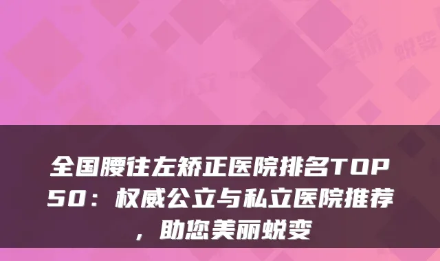 全国腰往左矫正医院排名TOP50：公立与私立医院推荐，助您美丽蜕变