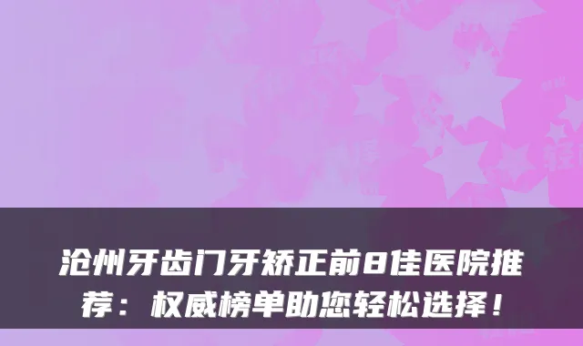 沧州牙齿门牙矫正前8佳医院推荐：榜单助您轻松选择！