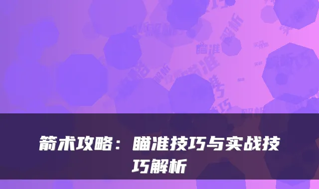 箭术攻略:瞄准技巧与实战技巧解析