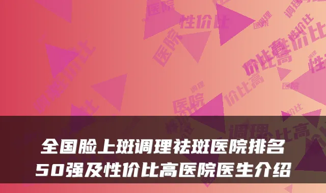 全国脸上斑调理祛斑医院排名50强及性价比高医院医生介绍