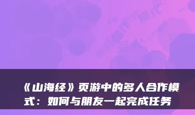 《山海经》页游中的多人合作模式：如何与朋友一起完成任务