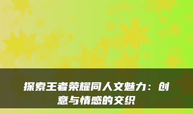探索王者荣耀同人文魅力：创意与情感的交织