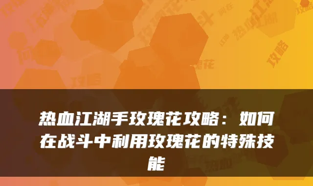 热血江湖手玫瑰花攻略：如何在战斗中利用玫瑰花的特殊技能