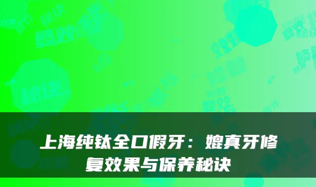 上海纯钛全口假牙:媲真牙修复效果与保养秘诀